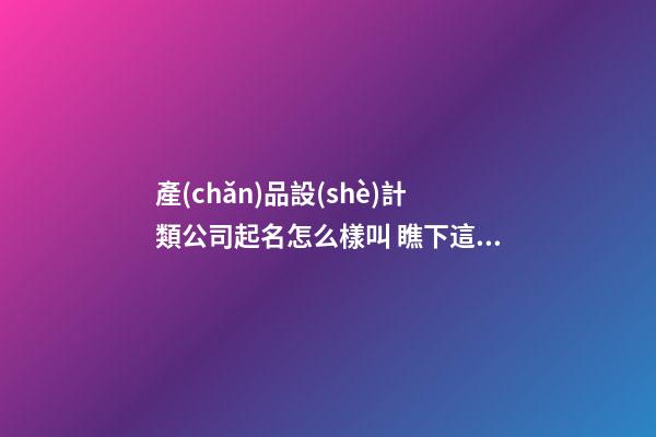 產(chǎn)品設(shè)計類公司起名怎么樣叫 瞧下這些獨一無二的名字-第1張-公司起名-玄機派